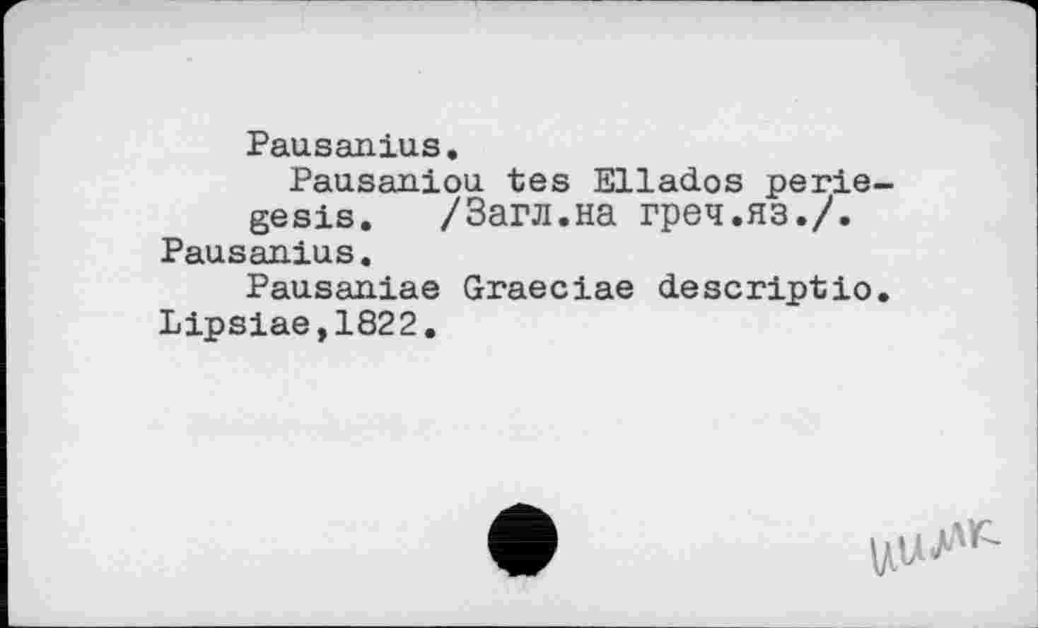 ﻿Pausanias.
Pausaniou tes Ellados perie-gesis. /Загл.на греч.яз./.
Pausanias.
Pausaniae Graeciae descriptio.
Lipsiae,1822.
